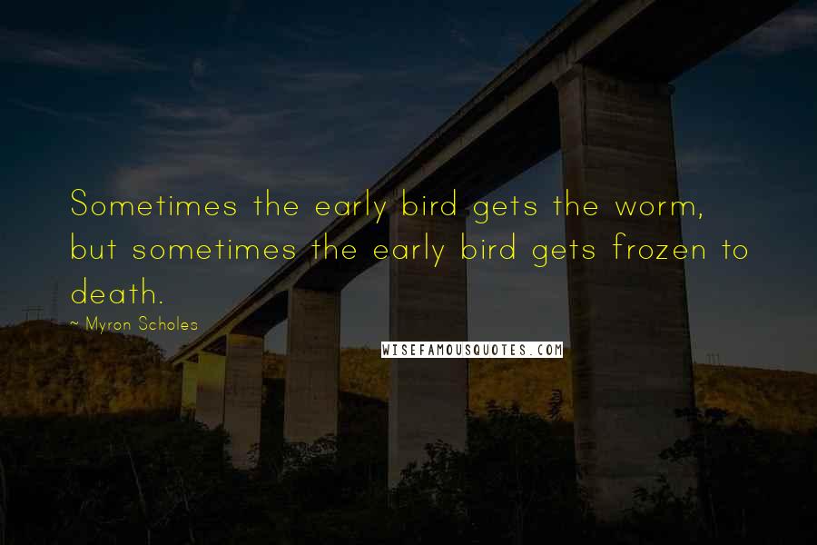 Myron Scholes Quotes: Sometimes the early bird gets the worm, but sometimes the early bird gets frozen to death.