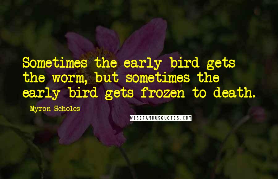 Myron Scholes Quotes: Sometimes the early bird gets the worm, but sometimes the early bird gets frozen to death.