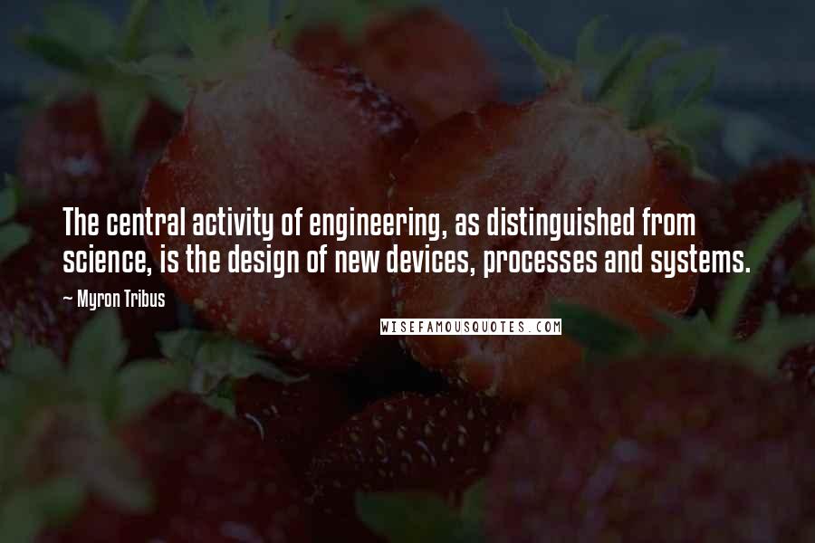 Myron Tribus Quotes: The central activity of engineering, as distinguished from science, is the design of new devices, processes and systems.