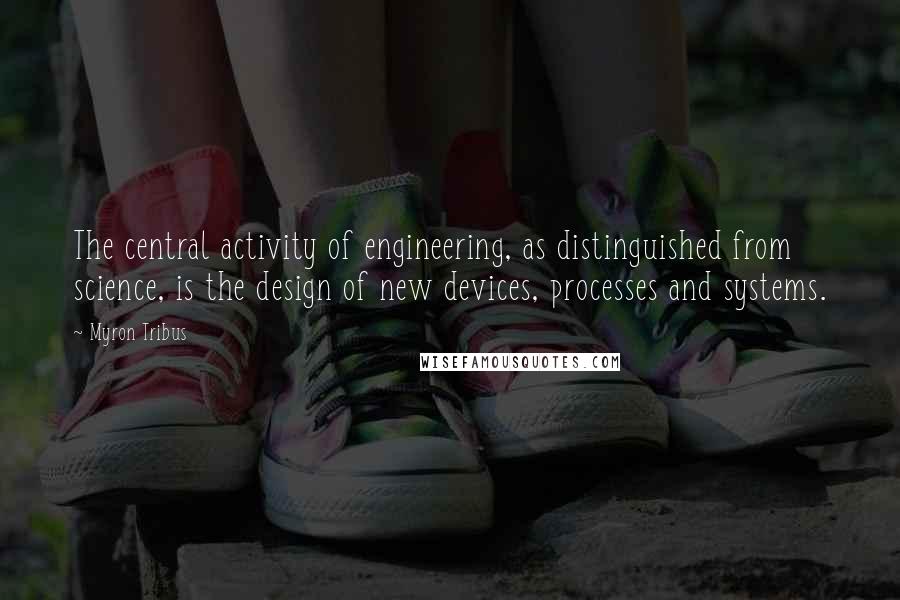 Myron Tribus Quotes: The central activity of engineering, as distinguished from science, is the design of new devices, processes and systems.