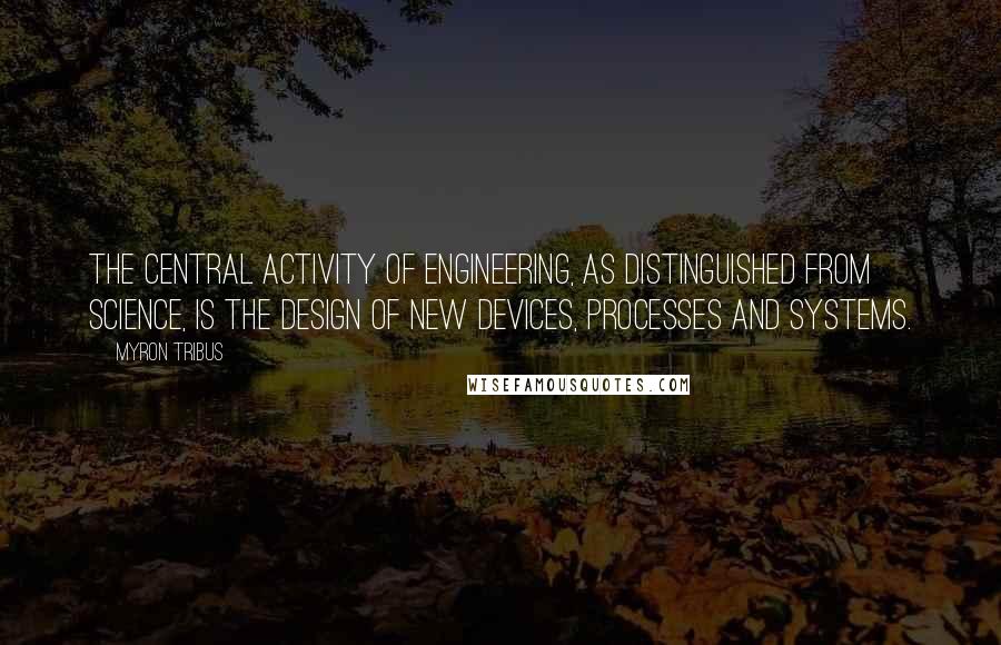 Myron Tribus Quotes: The central activity of engineering, as distinguished from science, is the design of new devices, processes and systems.