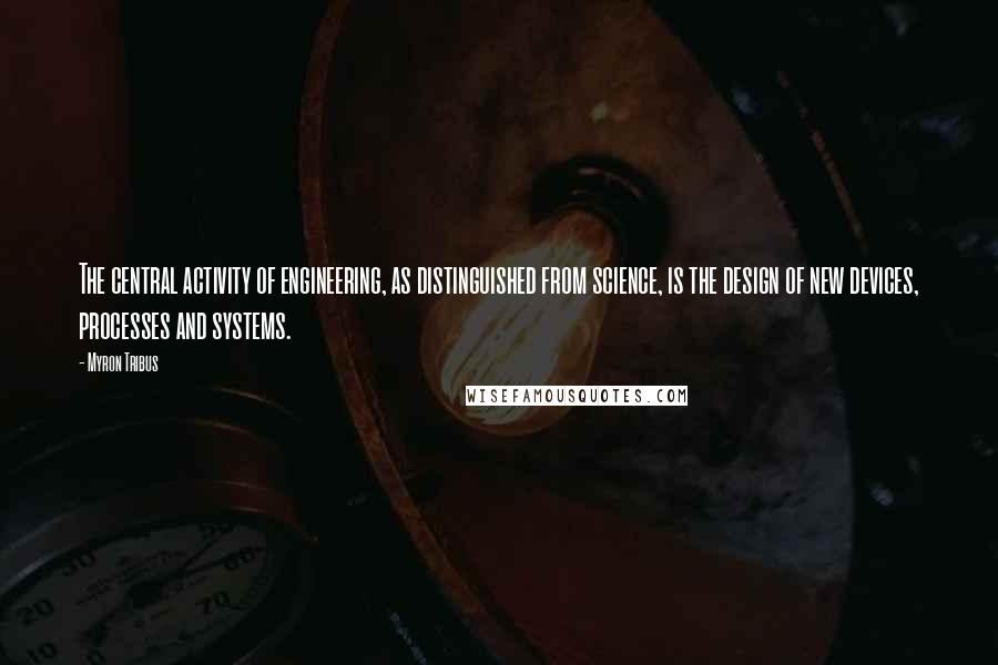 Myron Tribus Quotes: The central activity of engineering, as distinguished from science, is the design of new devices, processes and systems.