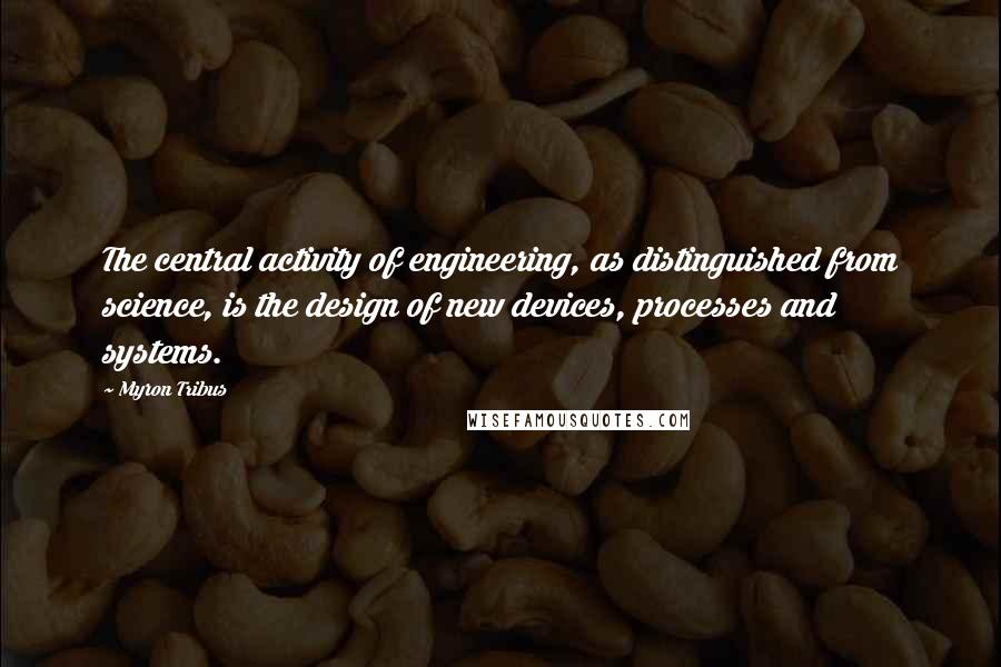 Myron Tribus Quotes: The central activity of engineering, as distinguished from science, is the design of new devices, processes and systems.