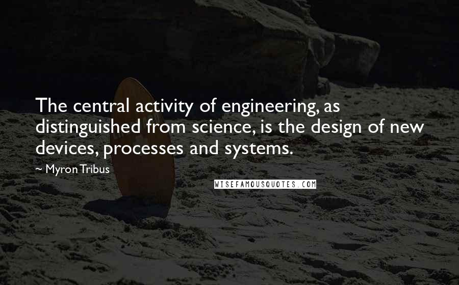 Myron Tribus Quotes: The central activity of engineering, as distinguished from science, is the design of new devices, processes and systems.