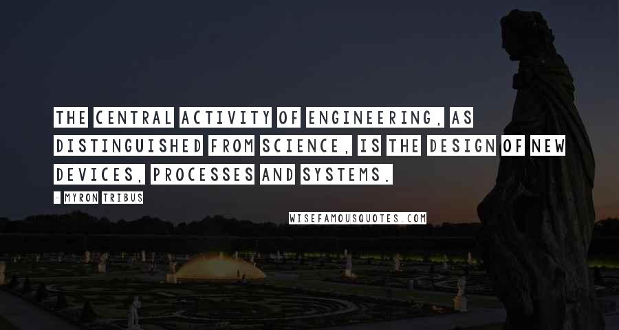 Myron Tribus Quotes: The central activity of engineering, as distinguished from science, is the design of new devices, processes and systems.