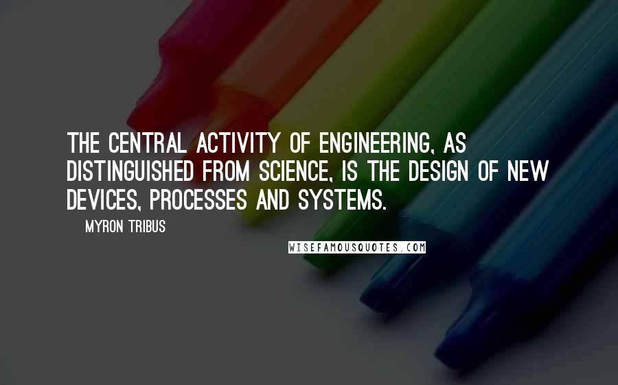 Myron Tribus Quotes: The central activity of engineering, as distinguished from science, is the design of new devices, processes and systems.