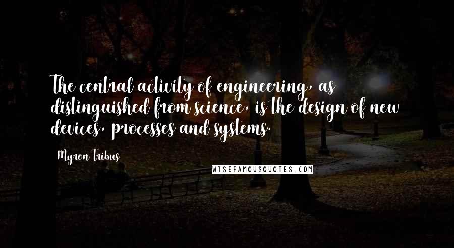 Myron Tribus Quotes: The central activity of engineering, as distinguished from science, is the design of new devices, processes and systems.