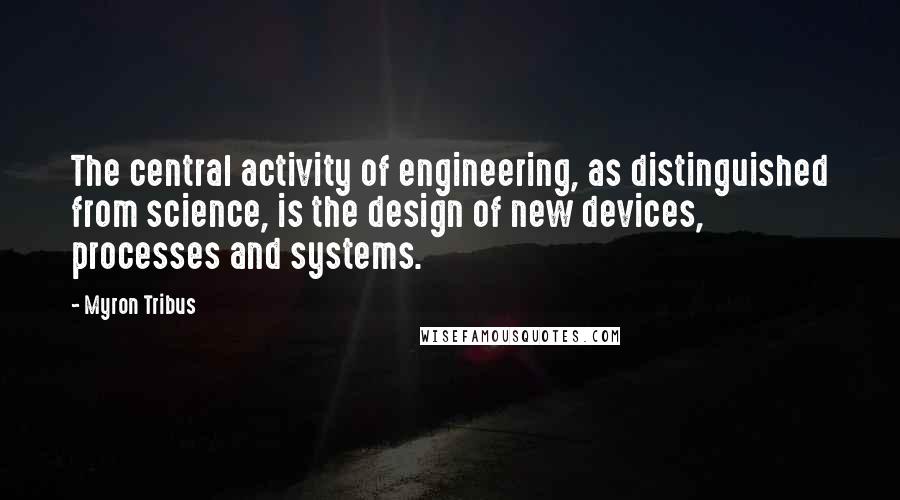 Myron Tribus Quotes: The central activity of engineering, as distinguished from science, is the design of new devices, processes and systems.