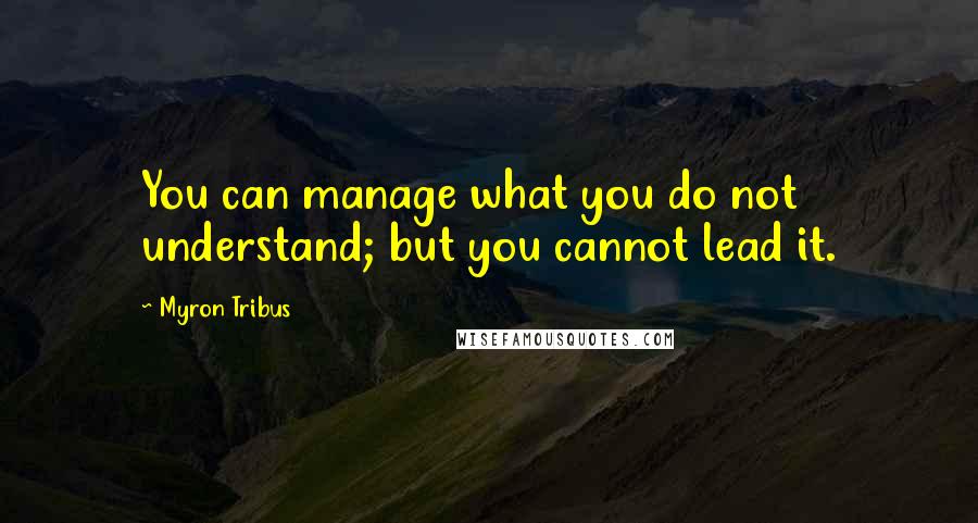 Myron Tribus Quotes: You can manage what you do not understand; but you cannot lead it.