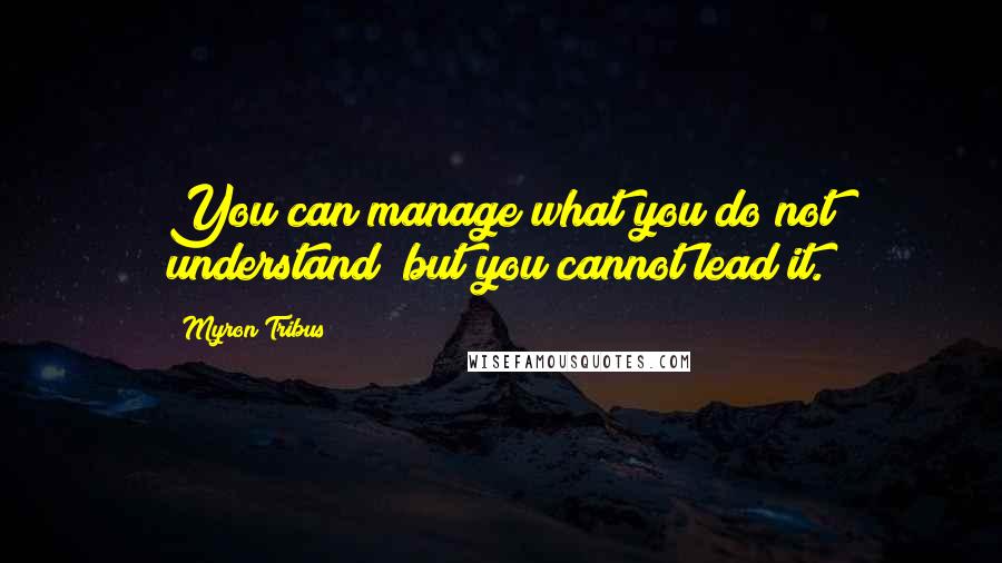 Myron Tribus Quotes: You can manage what you do not understand; but you cannot lead it.