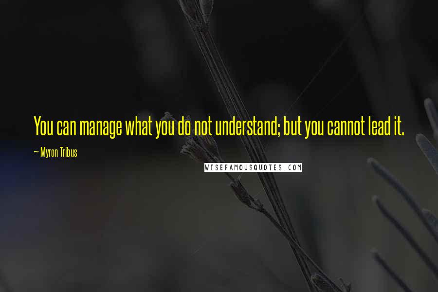 Myron Tribus Quotes: You can manage what you do not understand; but you cannot lead it.