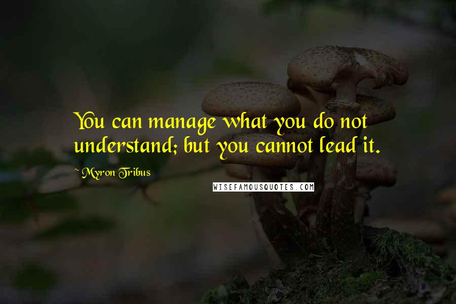 Myron Tribus Quotes: You can manage what you do not understand; but you cannot lead it.