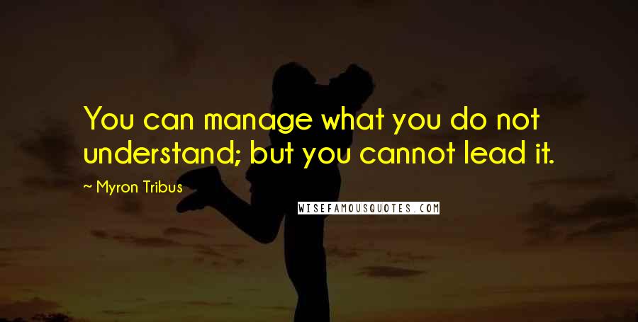 Myron Tribus Quotes: You can manage what you do not understand; but you cannot lead it.