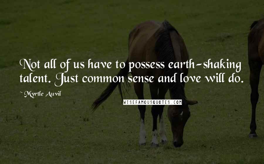 Myrtle Auvil Quotes: Not all of us have to possess earth-shaking talent. Just common sense and love will do.