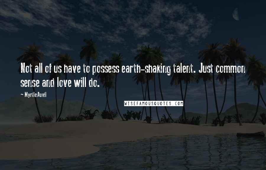 Myrtle Auvil Quotes: Not all of us have to possess earth-shaking talent. Just common sense and love will do.