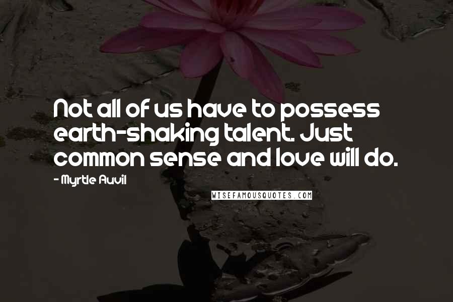 Myrtle Auvil Quotes: Not all of us have to possess earth-shaking talent. Just common sense and love will do.