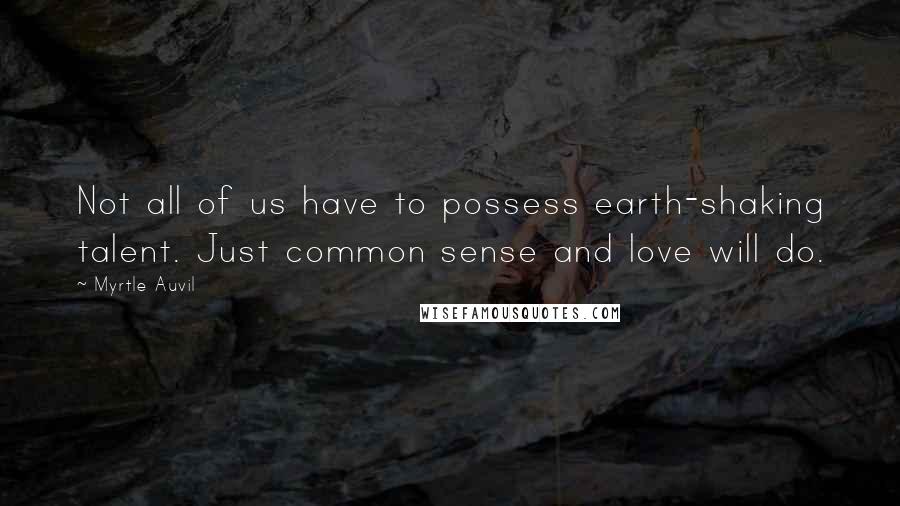 Myrtle Auvil Quotes: Not all of us have to possess earth-shaking talent. Just common sense and love will do.