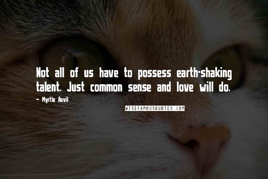 Myrtle Auvil Quotes: Not all of us have to possess earth-shaking talent. Just common sense and love will do.