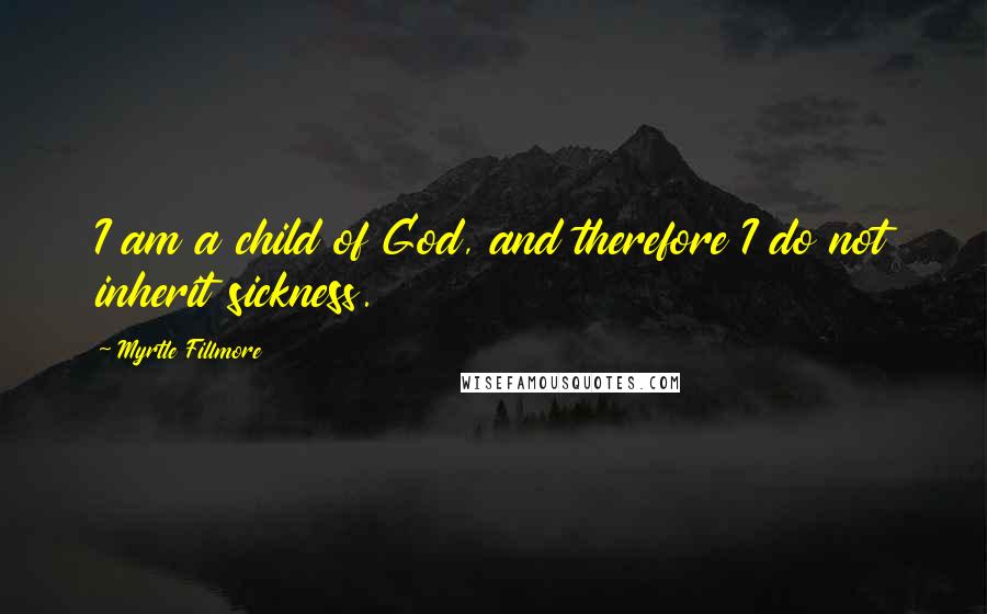 Myrtle Fillmore Quotes: I am a child of God, and therefore I do not inherit sickness.