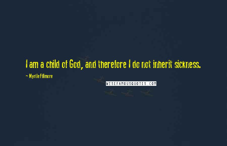 Myrtle Fillmore Quotes: I am a child of God, and therefore I do not inherit sickness.