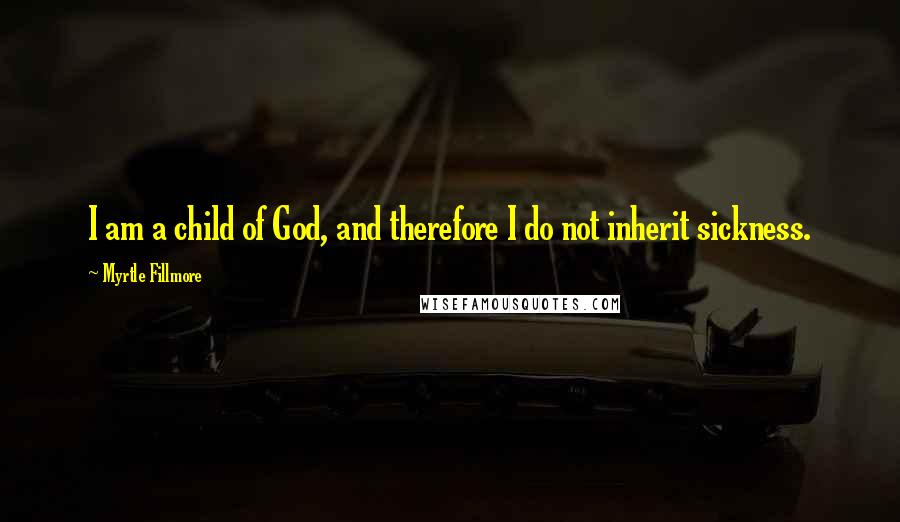 Myrtle Fillmore Quotes: I am a child of God, and therefore I do not inherit sickness.