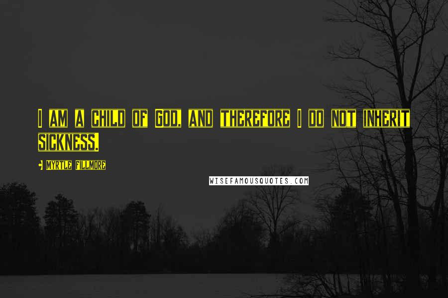 Myrtle Fillmore Quotes: I am a child of God, and therefore I do not inherit sickness.