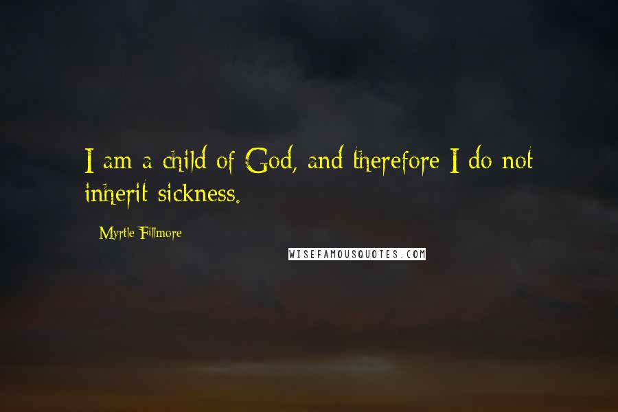 Myrtle Fillmore Quotes: I am a child of God, and therefore I do not inherit sickness.