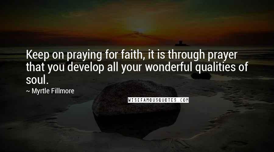 Myrtle Fillmore Quotes: Keep on praying for faith, it is through prayer that you develop all your wonderful qualities of soul.