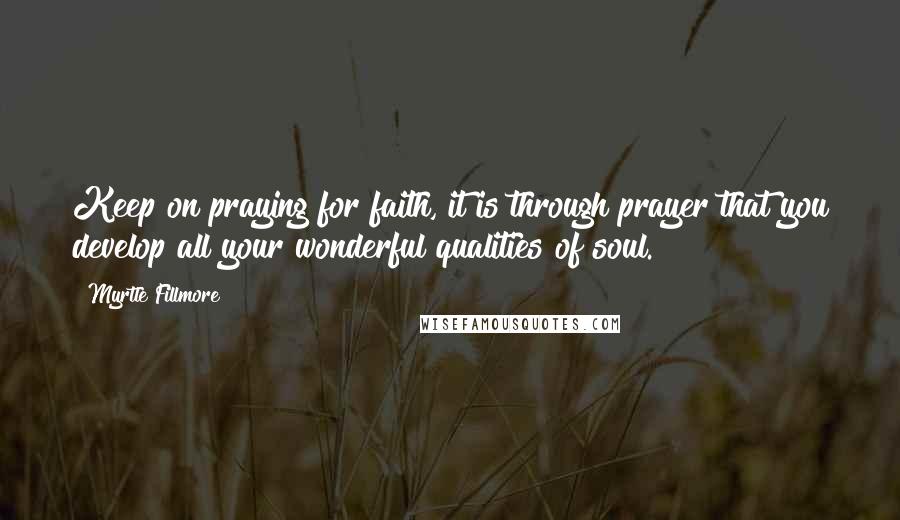 Myrtle Fillmore Quotes: Keep on praying for faith, it is through prayer that you develop all your wonderful qualities of soul.