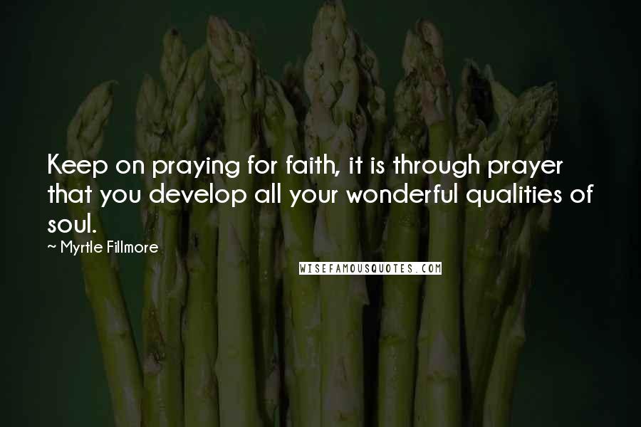 Myrtle Fillmore Quotes: Keep on praying for faith, it is through prayer that you develop all your wonderful qualities of soul.