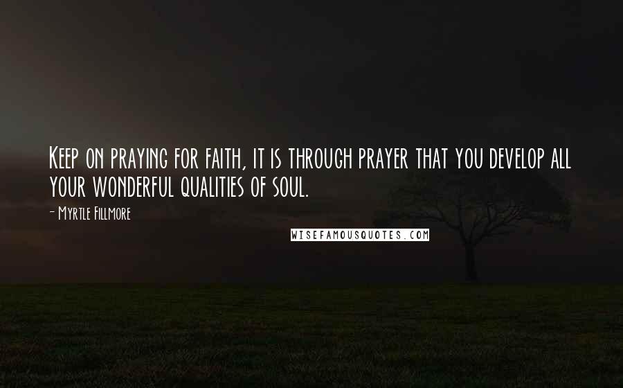 Myrtle Fillmore Quotes: Keep on praying for faith, it is through prayer that you develop all your wonderful qualities of soul.