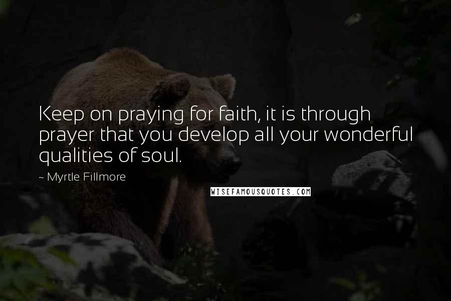 Myrtle Fillmore Quotes: Keep on praying for faith, it is through prayer that you develop all your wonderful qualities of soul.