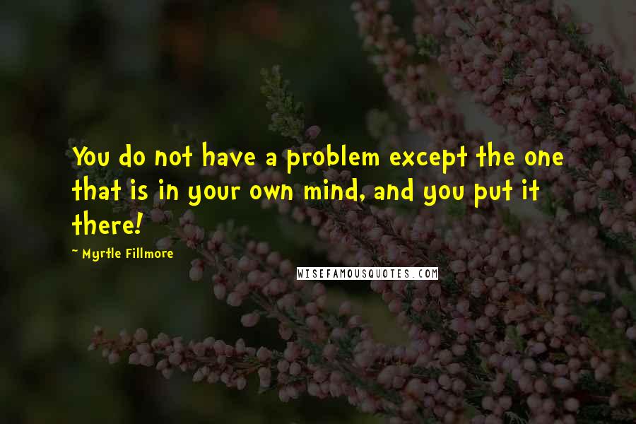 Myrtle Fillmore Quotes: You do not have a problem except the one that is in your own mind, and you put it there!