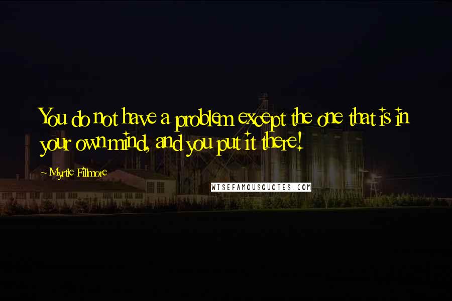 Myrtle Fillmore Quotes: You do not have a problem except the one that is in your own mind, and you put it there!