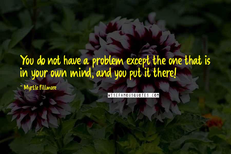 Myrtle Fillmore Quotes: You do not have a problem except the one that is in your own mind, and you put it there!