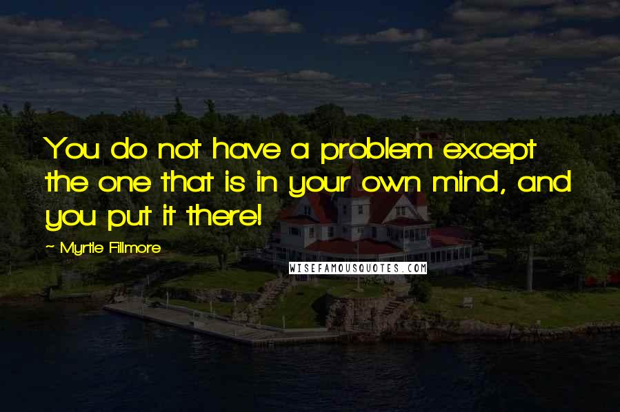 Myrtle Fillmore Quotes: You do not have a problem except the one that is in your own mind, and you put it there!