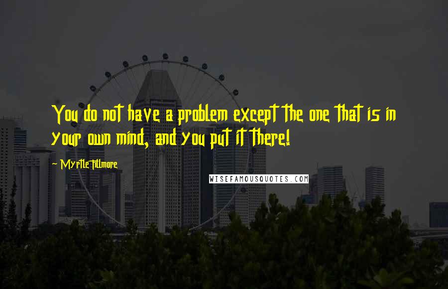 Myrtle Fillmore Quotes: You do not have a problem except the one that is in your own mind, and you put it there!