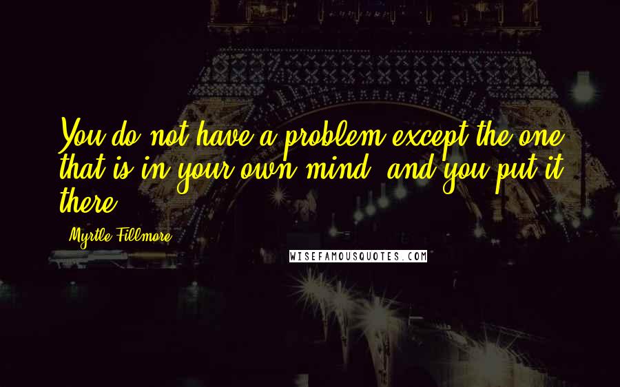 Myrtle Fillmore Quotes: You do not have a problem except the one that is in your own mind, and you put it there!