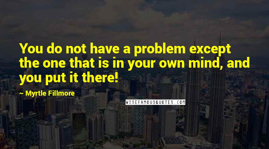 Myrtle Fillmore Quotes: You do not have a problem except the one that is in your own mind, and you put it there!