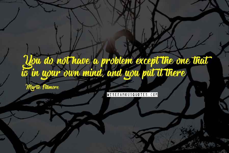 Myrtle Fillmore Quotes: You do not have a problem except the one that is in your own mind, and you put it there!