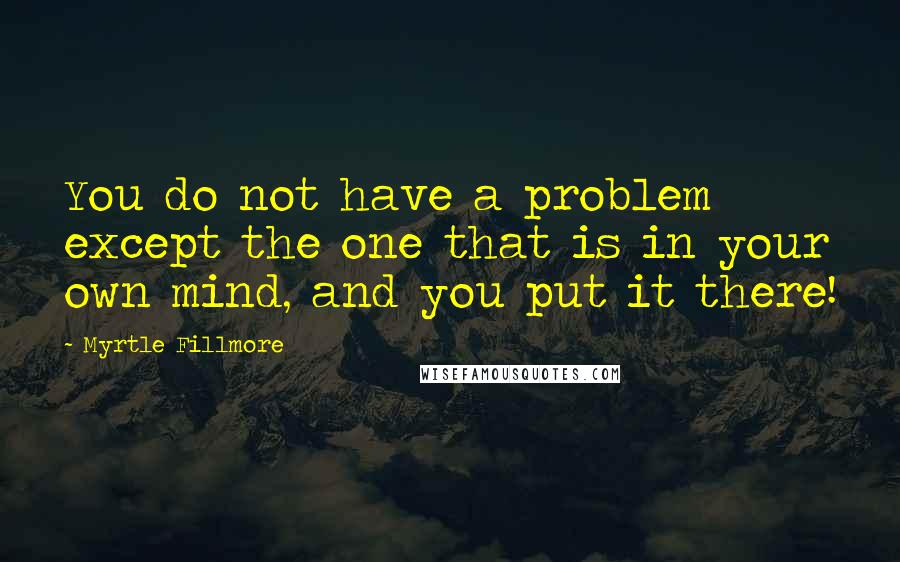 Myrtle Fillmore Quotes: You do not have a problem except the one that is in your own mind, and you put it there!