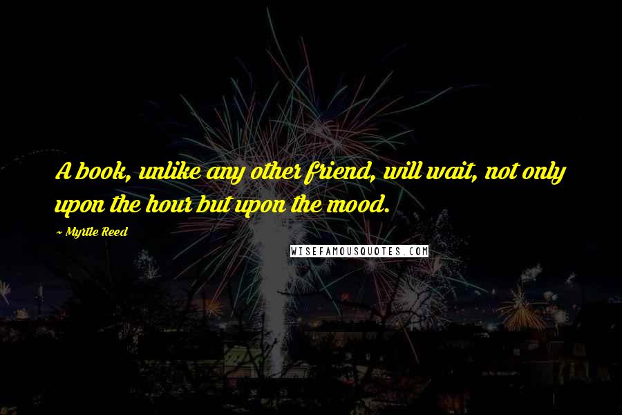 Myrtle Reed Quotes: A book, unlike any other friend, will wait, not only upon the hour but upon the mood.