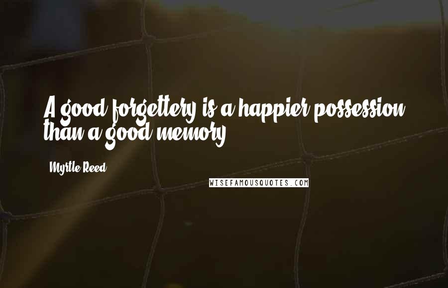 Myrtle Reed Quotes: A good forgettery is a happier possession than a good memory.