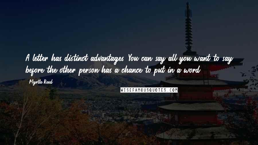 Myrtle Reed Quotes: A letter has distinct advantages. You can say all you want to say before the other person has a chance to put in a word.