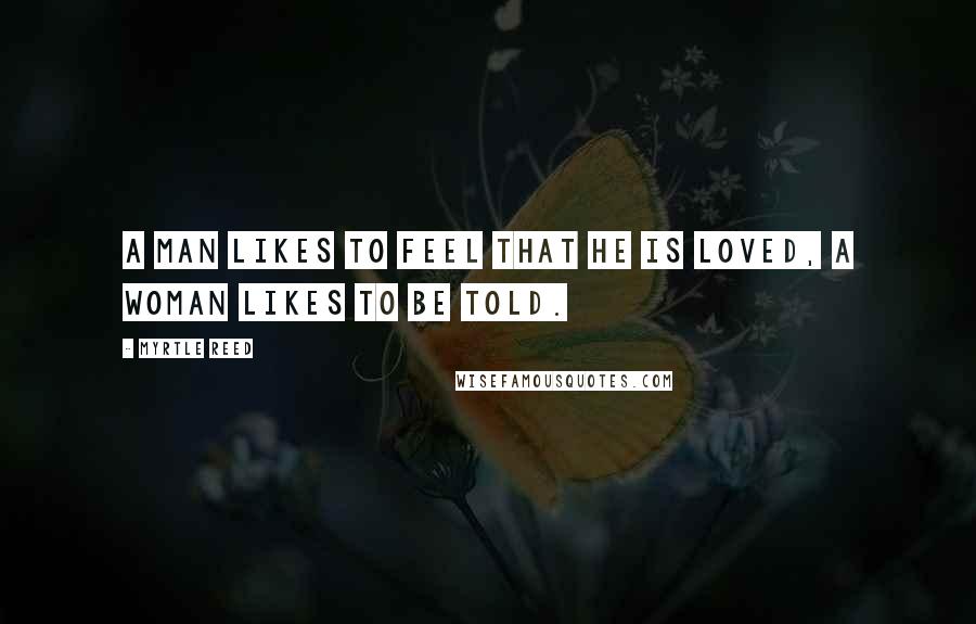 Myrtle Reed Quotes: A man likes to feel that he is loved, a woman likes to be told.