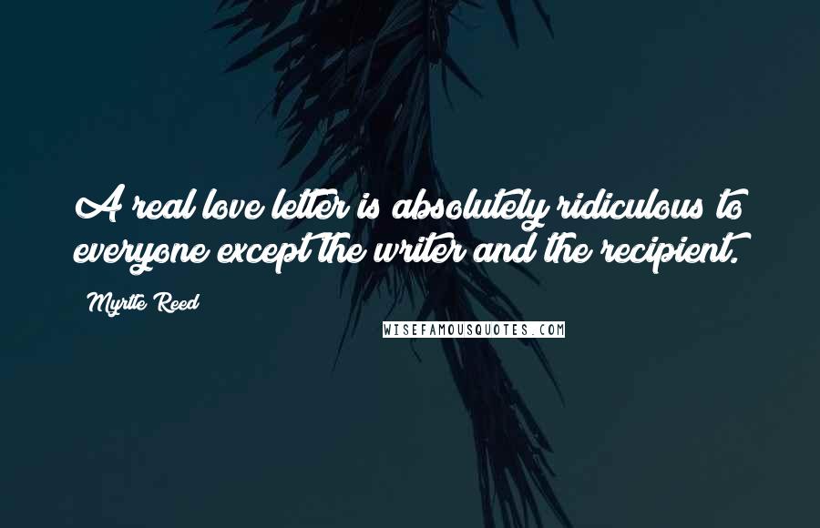 Myrtle Reed Quotes: A real love letter is absolutely ridiculous to everyone except the writer and the recipient.