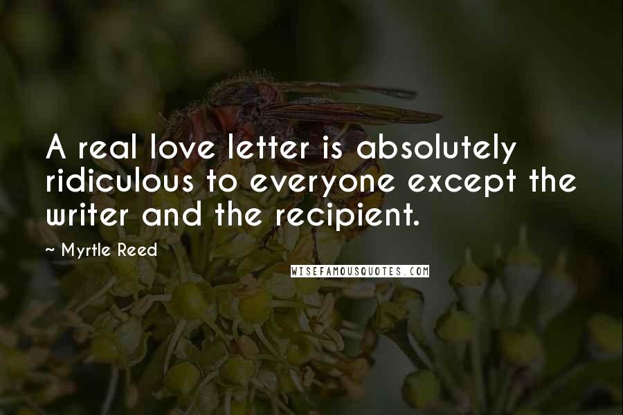 Myrtle Reed Quotes: A real love letter is absolutely ridiculous to everyone except the writer and the recipient.