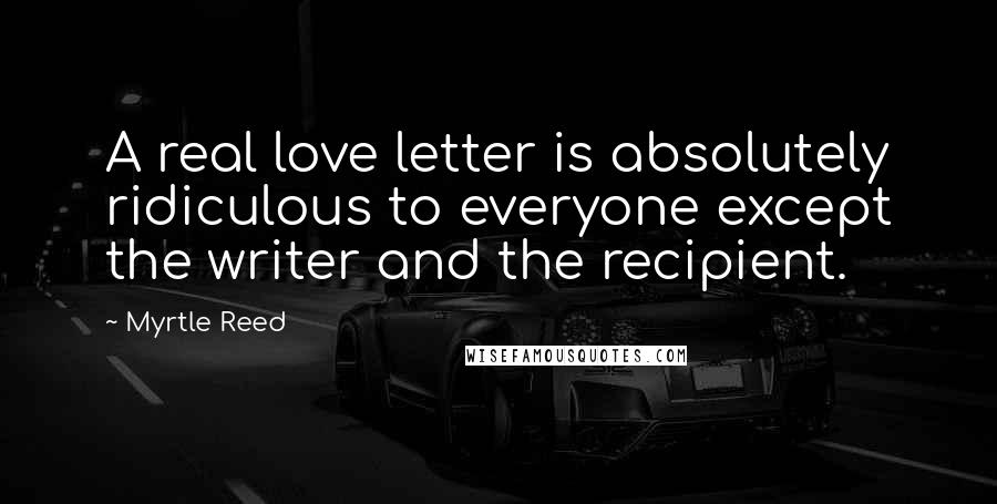 Myrtle Reed Quotes: A real love letter is absolutely ridiculous to everyone except the writer and the recipient.