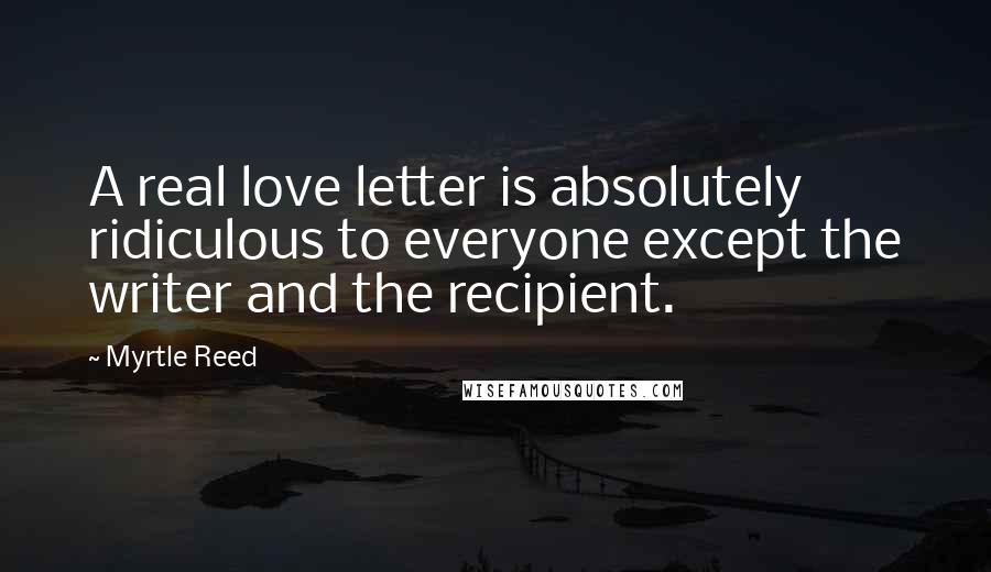 Myrtle Reed Quotes: A real love letter is absolutely ridiculous to everyone except the writer and the recipient.