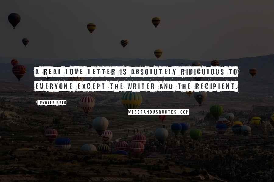 Myrtle Reed Quotes: A real love letter is absolutely ridiculous to everyone except the writer and the recipient.